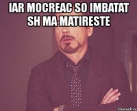 iar mocreac so imbatat sh ma matireste 
