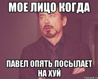 мое лицо когда павел опять посылает на хуй
