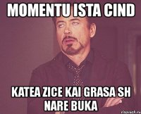 momentu ista cind katea zice kai grasa sh nare buka