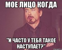 мое лицо когда "и часто у тебя такое наступает?"