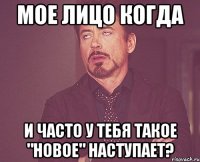 мое лицо когда и часто у тебя такое "новое" наступает?