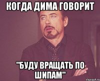 когда дима говорит "буду вращать по шипам"