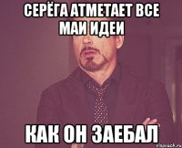 серёга атметает все маи идеи как он заебал