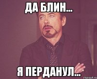 да блин... я перданул...