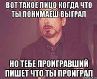 вот такое лицо когда что ты понимаеш выграл но тебе проигравший пишет что ты проиграл