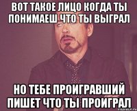 вот такое лицо когда ты понимаеш что ты выграл но тебе проигравший пишет что ты проиграл