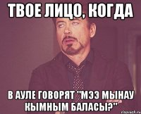 твое лицо, когда в ауле говорят "мээ мынау кымным баласы?"