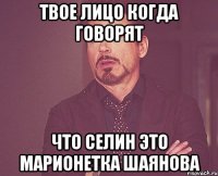 твое лицо когда говорят что селин это марионетка шаянова