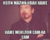 коли малий квак каже каже мені,пой сам на сам