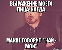 выражение моего лица, когда макне говорит: "кай - мой"