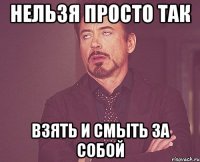 нельзя просто так взять и смыть за собой
