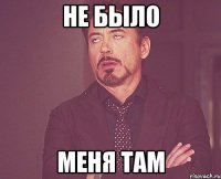 не было меня там