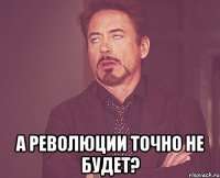  а революции точно не будет?