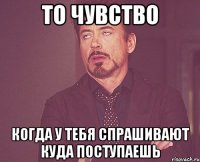 то чувство когда у тебя спрашивают куда поступаешь