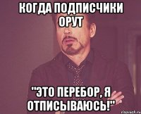 когда подписчики орут "это перебор, я отписываюсь!"