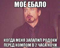 моё ебало когда меня запалил родоки перед компом в 2 часа ночи