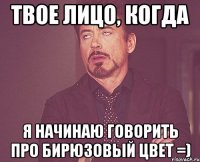твое лицо, когда я начинаю говорить про бирюзовый цвет =)