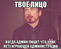 твоё лицо когда админ пишет что у них нету играющей администрации