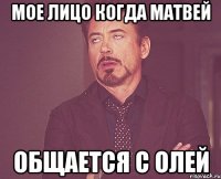 мое лицо когда матвей общается с олей