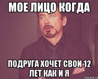 мое лицо когда подруга хочет свои 12 лет как и я