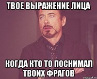 твое выражение лица когда кто то поснимал твоих фрагов