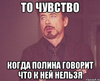 то чувство когда полина говорит что к ней нельзя