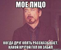 мое лицо когда друг опять рассказывает, какой крутой гол он забил