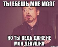 ты ебешь мне мозг но ты ведь даже не моя девушка
