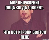 моё выражение лица,когда говорят, что все игроки боятся пепе