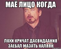 маё лицо когда лохи кричат дасвидаания заебал мазать каляян