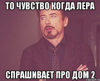 то чувство когда лера спрашивает про дом 2