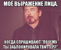 моё выражение лица, когда спрашивают "почему ты заблокировала твиттер?"