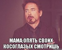  мама:опять своих косоглазых смотришь