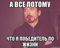 а все потому что я победитель по жизни