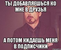 ты добавляешься ко мне в друзья а потом кидаешь меня в подписчики