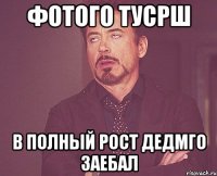 фотого тусрш в полный рост дедмго заебал