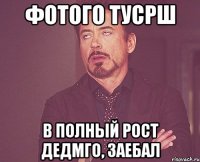фотого тусрш в полный рост дедмго, заебал