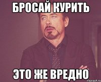 бросай курить это же вредно