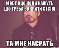 моё лицо коли кажуть шо треба закрити сесію та мне насрать