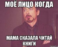 моё лицо когда мама сказала читай книги