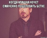 когда апашка хочет смаченно поцеловать бетке 