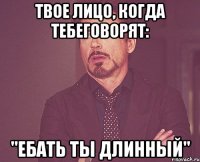 твое лицо, когда тебеговорят: "ебать ты длинный"