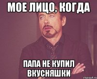 мое лицо, когда папа не купил вкусняшки