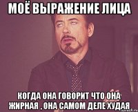 моё выражение лица когда она говорит что она жирная , она самом деле худая