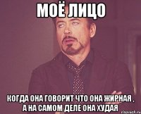 моё лицо когда она говорит что она жирная , а на самом деле она худая