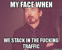 my face when we stack in the fucking traffic