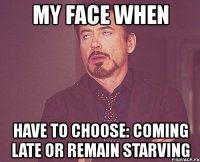 my face when have to choose: coming late or remain starving
