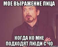 мое выражение лица когда ко мне подходят люди с чо