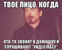 твое лицо, когда кто-то звонит в домашку и спрашивают "уйдесінбе?"