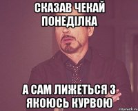 сказав чекай понеділка а сам лижеться з якоюсь курвою